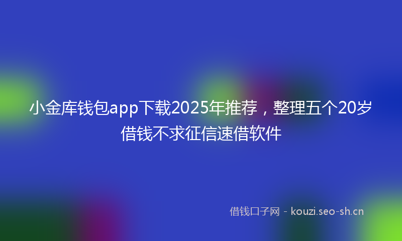 小金库钱包app下载2025年推荐，整理五个20岁借钱不求征信速借软件