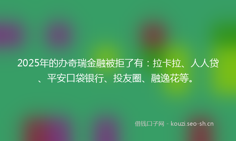 2025年的办奇瑞金融被拒了有:拉卡拉、人人贷、平安口袋银行、投友圈、融逸花等。