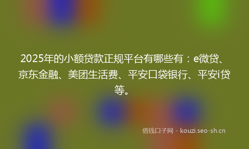 2025年的小额贷款正规平台有哪些有：e微贷、京东金融、美团生活费、平安口袋银行、平安i贷等。