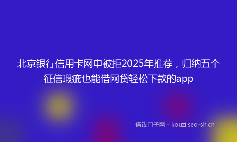 北京银行信用卡网申被拒2025年推荐，归纳五个征信瑕疵也能借网贷轻松下款的app
