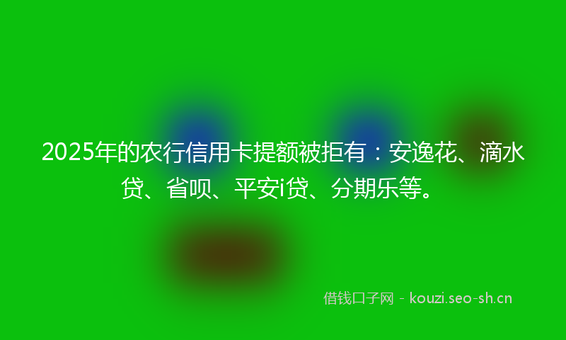 2025年的农行信用卡提额被拒有：安逸花、滴水贷、省呗、平安i贷、分期乐等。