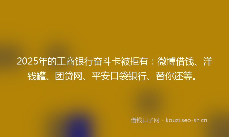 2025年的工商银行奋斗卡被拒有：微博借钱、洋钱罐、团贷网、平安口袋银行、替你还等。