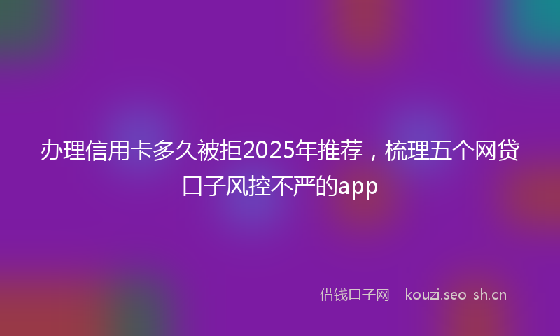 办理信用卡多久被拒2025年推荐，梳理五个网贷口子风控不严的app