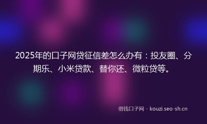 2025年的口子网贷征信差怎么办有：投友圈、分期乐、小米贷款、替你还、微粒贷等。