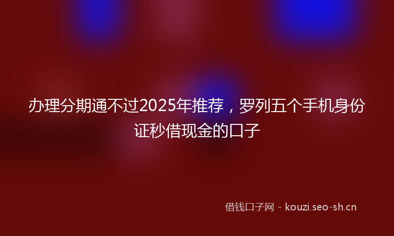 办理分期通不过2025年推荐，罗列五个手机身份证秒借现金的口子