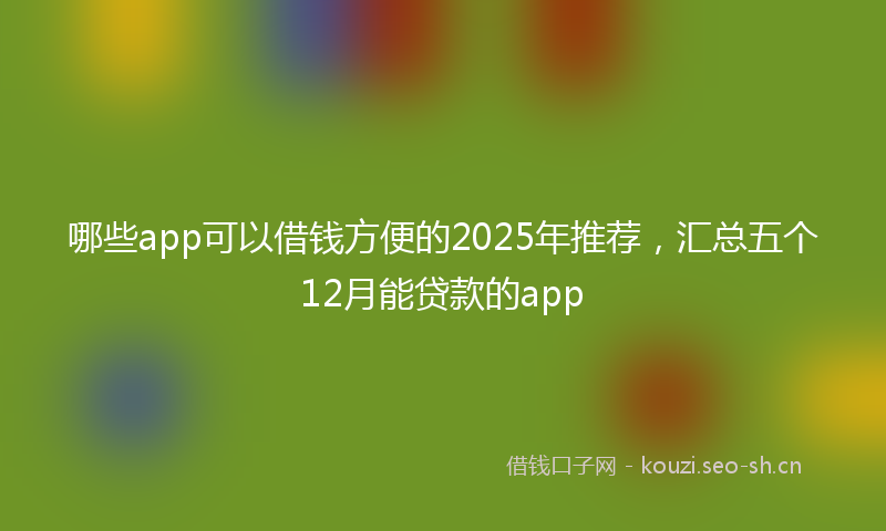 哪些app可以借钱方便的2025年推荐，汇总五个12月能贷款的app