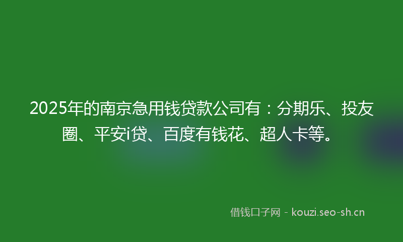 2025年的南京急用钱贷款公司有：分期乐、投友圈、平安i贷、百度有钱花、超人卡等。