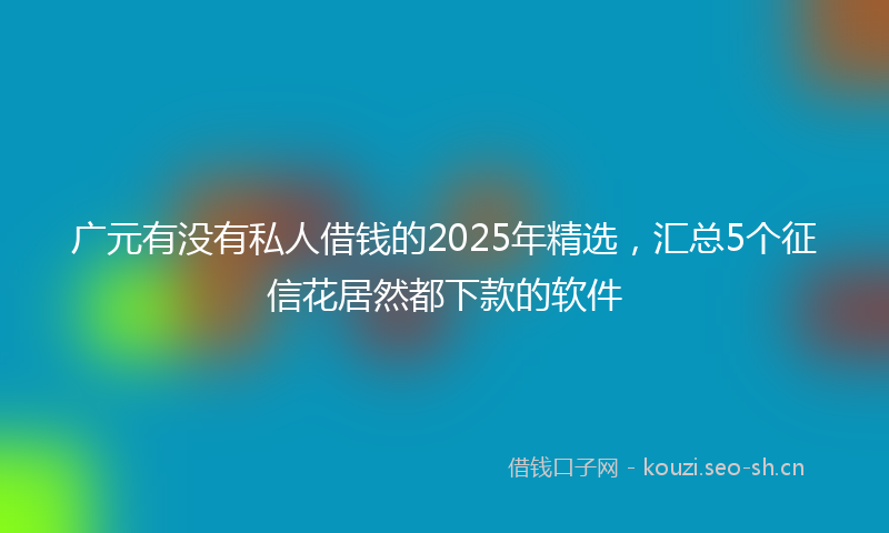 广元有没有私人借钱的2025年精选，汇总5个征信花居然都下款的软件
