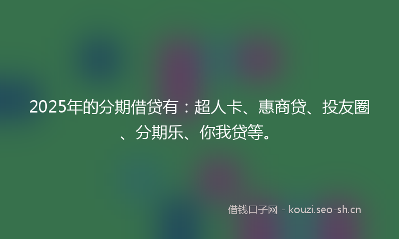 2025年的分期借贷有：超人卡、惠商贷、投友圈、分期乐、你我贷等。