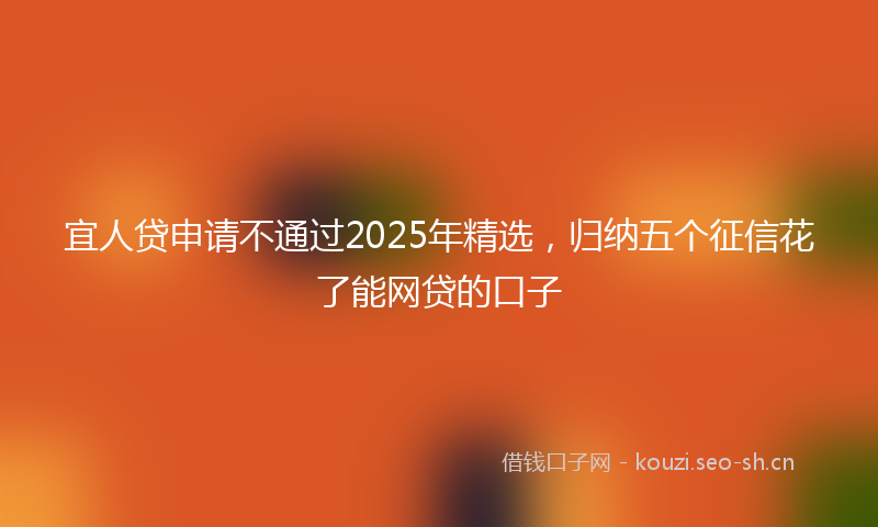 宜人贷申请不通过2025年精选，归纳五个征信花了能网贷的口子
