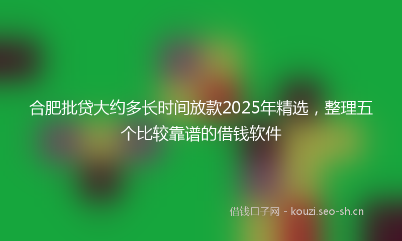 合肥批贷大约多长时间放款2025年精选，整理五个比较靠谱的借钱软件