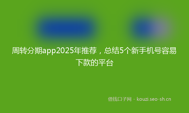 周转分期app2025年推荐，总结5个新手机号容易下款的平台