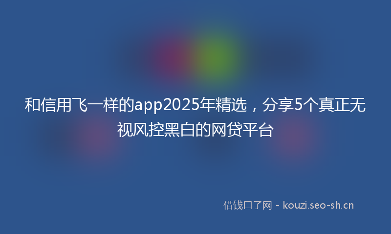 和信用飞一样的app2025年精选，分享5个真正无视风控黑白的网贷平台