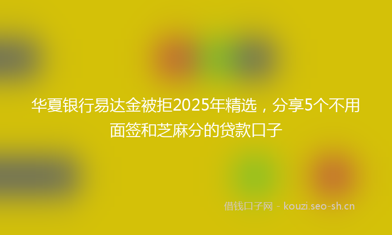 华夏银行易达金被拒2025年精选，分享5个不用面签和芝麻分的贷款口子