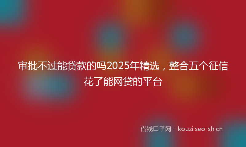审批不过能贷款的吗2025年精选，整合五个征信花了能网贷的平台