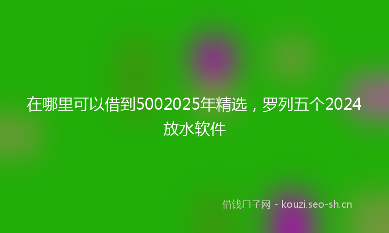 在哪里可以借到5002025年精选，罗列五个2024放水软件