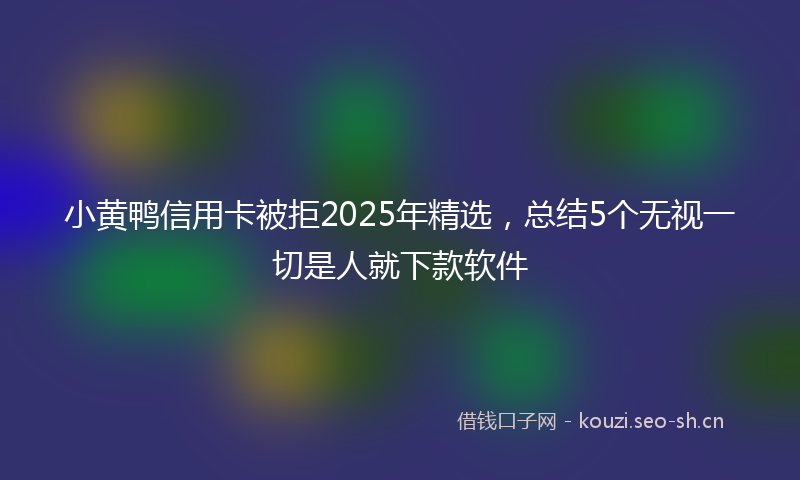 小黄鸭信用卡被拒2025年精选,总结5个无视一切是人就下款软件