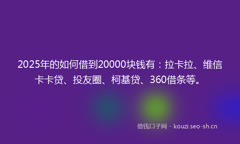 2025年的如何借到20000块钱有：拉卡拉、维信卡卡贷、投友圈、柯基贷、360借条等。