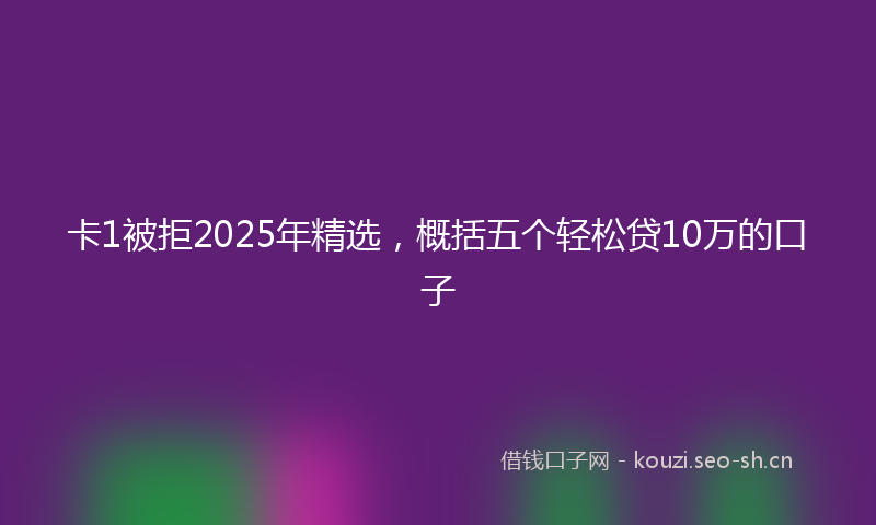 卡1被拒2025年精选，概括五个轻松贷10万的口子
