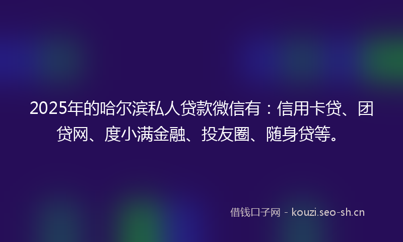 2025年的哈尔滨私人贷款微信有：信用卡贷、团贷网、度小满金融、投友圈、随身贷等。