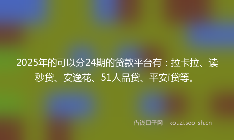 2025年的可以分24期的贷款平台有：拉卡拉、读秒贷、安逸花、51人品贷、平安i贷等。