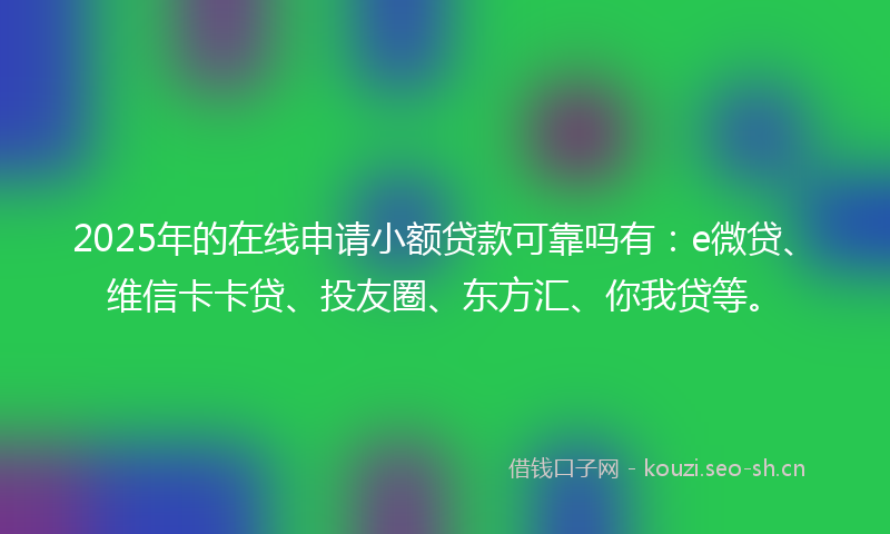 2025年的在线申请小额贷款可靠吗有：e微贷、维信卡卡贷、投友圈、东方汇、你我贷等。