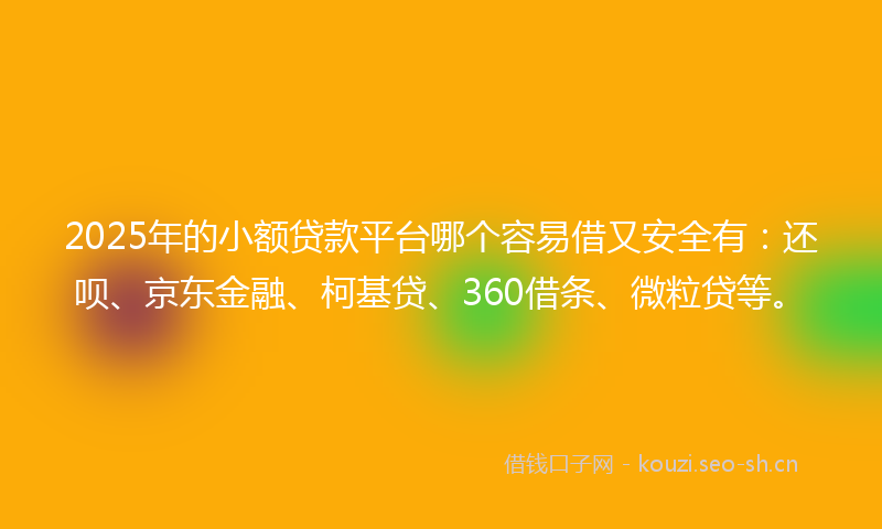 2025年的小额贷款平台哪个容易借又安全有：还呗、京东金融、柯基贷、360借条、微粒贷等。