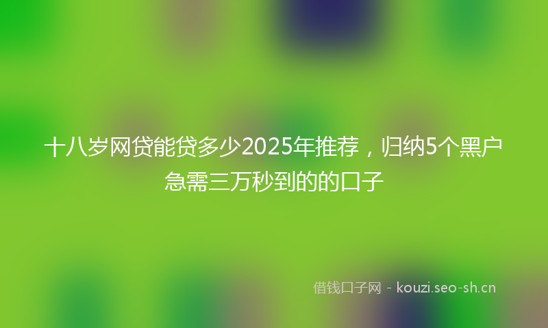 十八岁网贷能贷多少2025年推荐，归纳5个黑户急需三万秒到的的口子