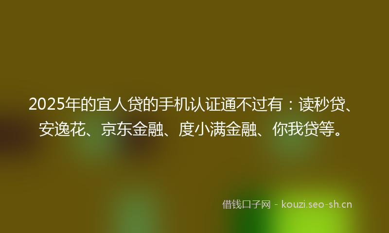 2025年的宜人贷的手机认证通不过有：读秒贷、安逸花、京东金融、度小满金融、你我贷等。