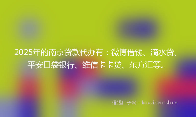 2025年的南京贷款代办有：微博借钱、滴水贷、平安口袋银行、维信卡卡贷、东方汇等。