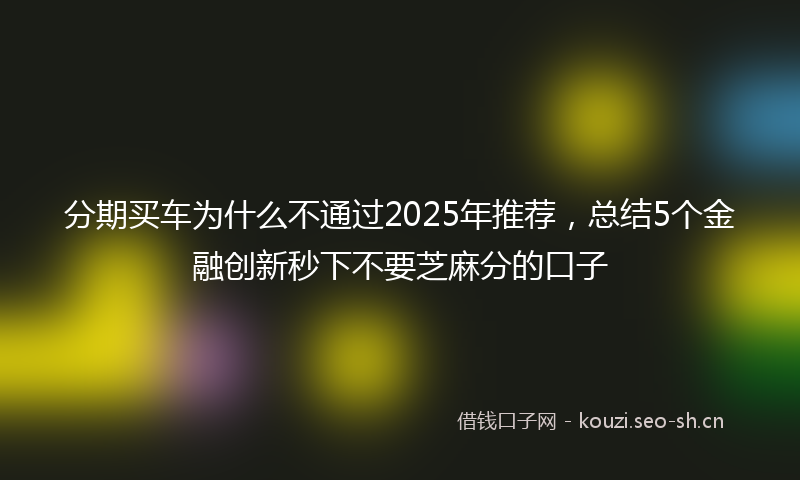 分期买车为什么不通过2025年推荐，总结5个金融创新秒下不要芝麻分的口子