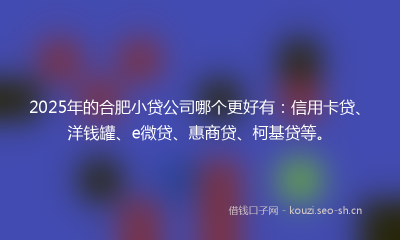 2025年的合肥小贷公司哪个更好有：信用卡贷、洋钱罐、e微贷、惠商贷、柯基贷等。