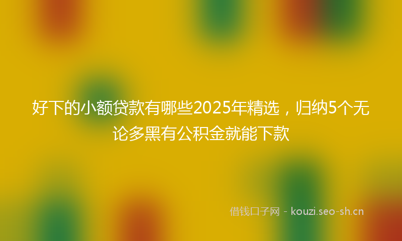 好下的小额贷款有哪些2025年精选，归纳5个无论多黑有公积金就能下款