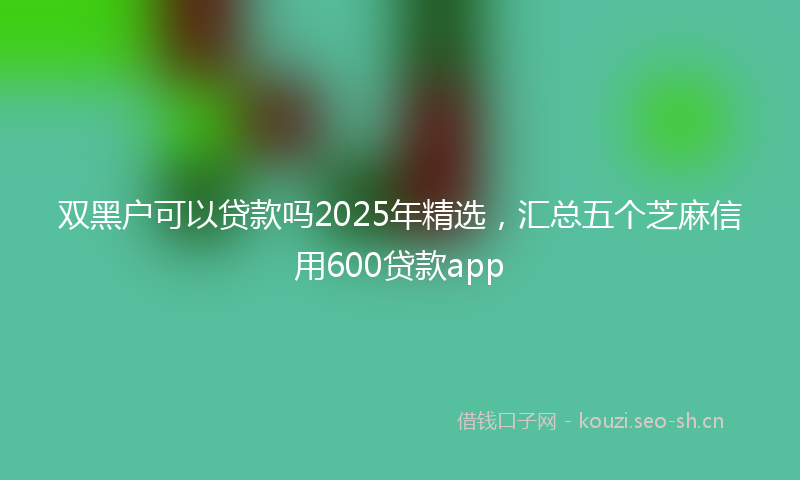 双黑户可以贷款吗2025年精选，汇总五个芝麻信用600贷款app