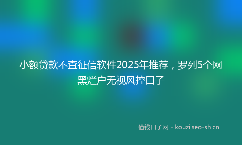 小额贷款不查征信软件2025年推荐，罗列5个网黑烂户无视风控口子