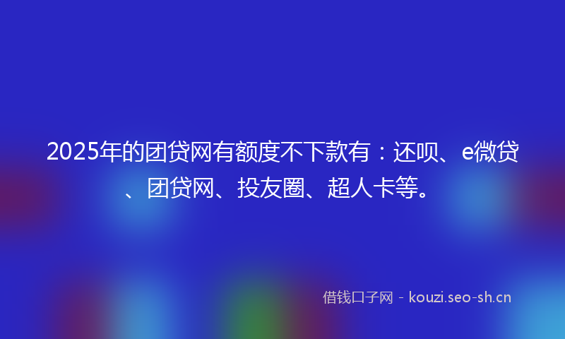 2025年的团贷网有额度不下款有：还呗、e微贷、团贷网、投友圈、超人卡等。