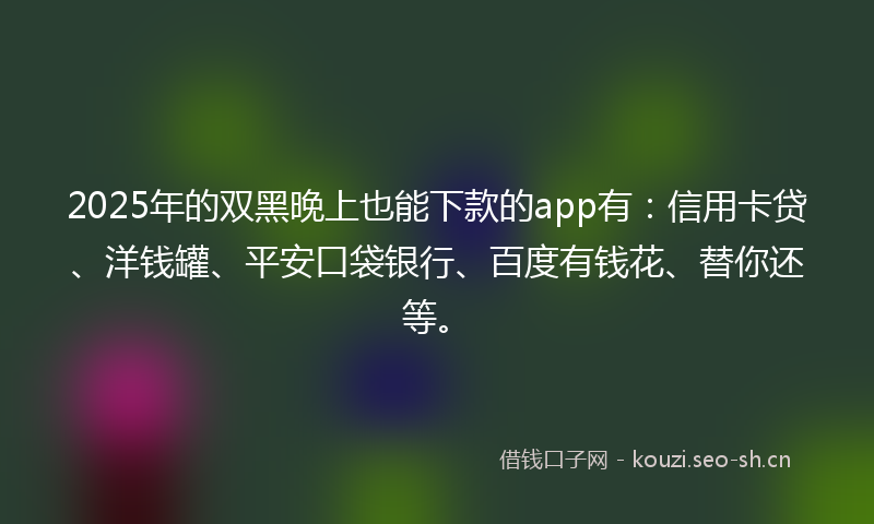 2025年的双黑晚上也能下款的app有：信用卡贷、洋钱罐、平安口袋银行、百度有钱花、替你还等。