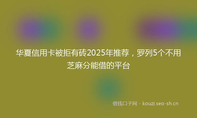 华夏信用卡被拒有砖2025年推荐，罗列5个不用芝麻分能借的平台
