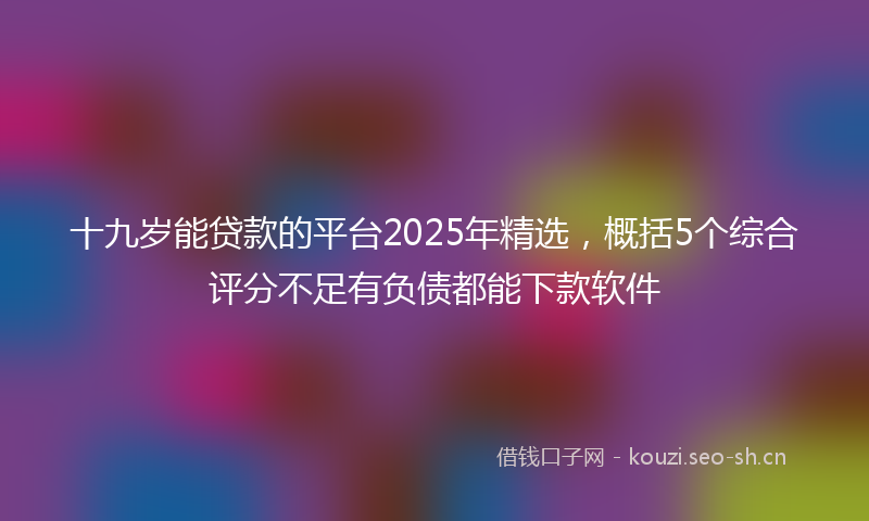 十九岁能贷款的平台2025年精选，概括5个综合评分不足有负债都能下款软件