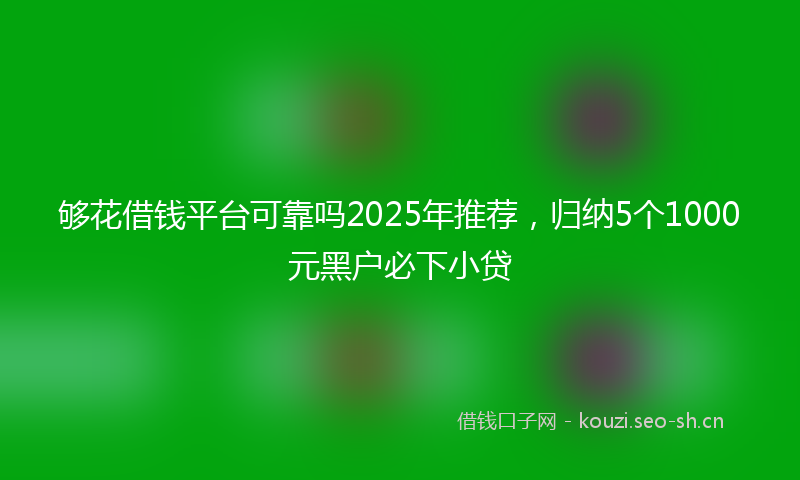 够花借钱平台可靠吗2025年推荐，归纳5个1000元黑户必下小贷