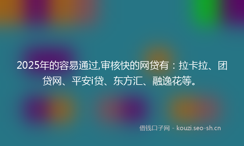 2025年的容易通过,审核快的网贷有：拉卡拉、团贷网、平安i贷、东方汇、融逸花等。
