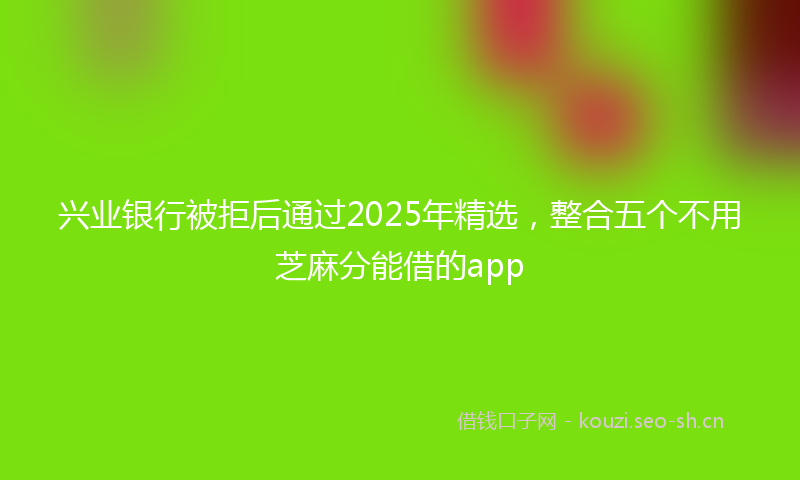 兴业银行被拒后通过2025年精选，整合五个不用芝麻分能借的app