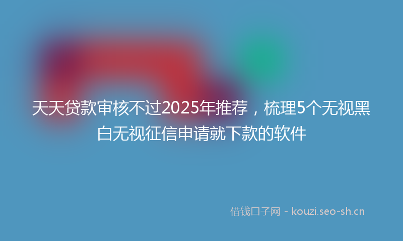 天天贷款审核不过2025年推荐，梳理5个无视黑白无视征信申请就下款的软件