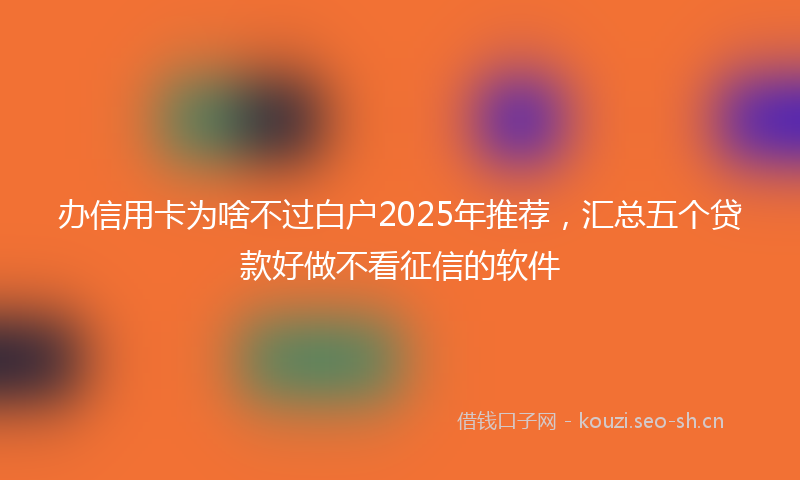 办信用卡为啥不过白户2025年推荐，汇总五个贷款好做不看征信的软件