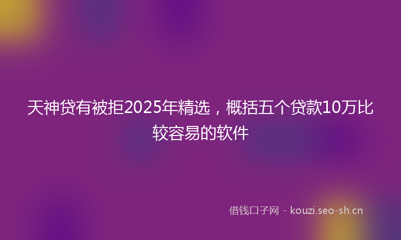 天神贷有被拒2025年精选，概括五个贷款10万比较容易的软件