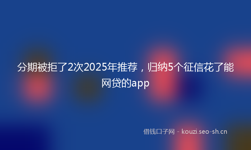 分期被拒了2次2025年推荐，归纳5个征信花了能网贷的app