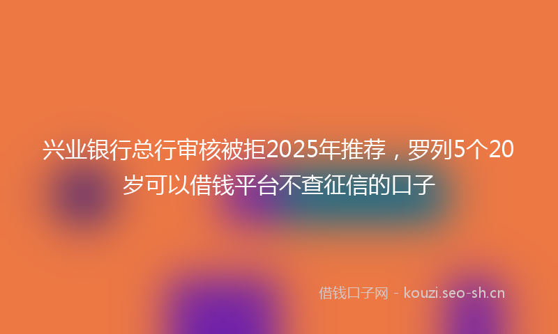 兴业银行总行审核被拒2025年推荐，罗列5个20岁可以借钱平台不查征信的口子