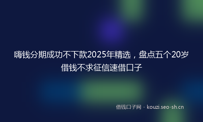 嗨钱分期成功不下款2025年精选，盘点五个20岁借钱不求征信速借口子