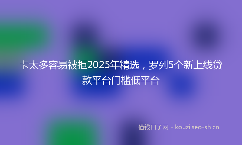 卡太多容易被拒2025年精选，罗列5个新上线贷款平台门槛低平台