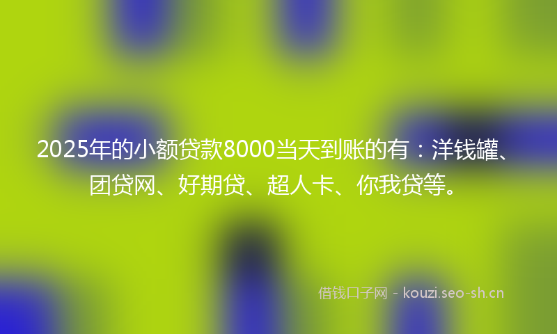 2025年的小额贷款8000当天到账的有：洋钱罐、团贷网、好期贷、超人卡、你我贷等。